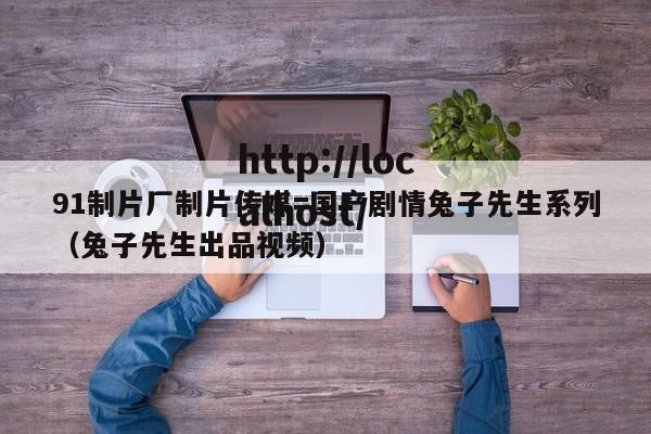 91制片厂制片传媒=国产剧情兔子先生系列（兔子先生出品视频）